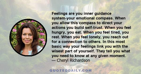 Feelings are you inner guidance system-your emotional compass. When you allow this compass to direct your actions you build self-trust. When you feel hungry, you eat. When you feel tired, you rest. When you feel lonely, 