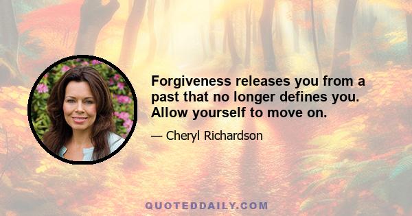 Forgiveness releases you from a past that no longer defines you. Allow yourself to move on.