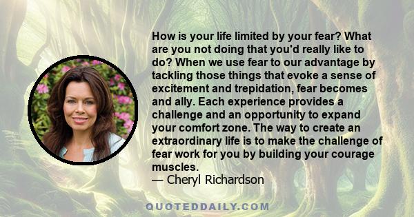 How is your life limited by your fear? What are you not doing that you'd really like to do? When we use fear to our advantage by tackling those things that evoke a sense of excitement and trepidation, fear becomes and