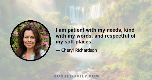 I am patient with my needs, kind with my words, and respectful of my soft places.