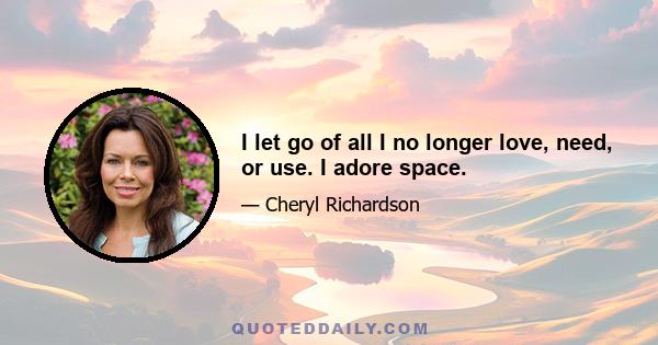 I let go of all I no longer love, need, or use. I adore space.