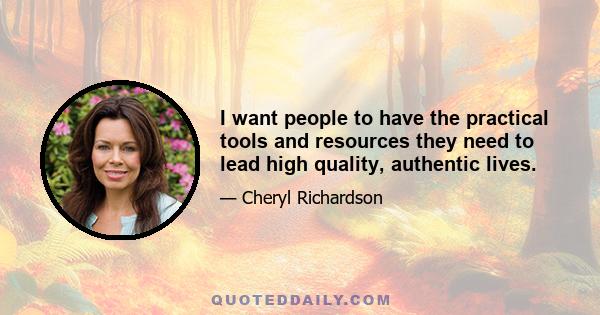 I want people to have the practical tools and resources they need to lead high quality, authentic lives.