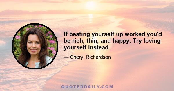 If beating yourself up worked you'd be rich, thin, and happy. Try loving yourself instead.