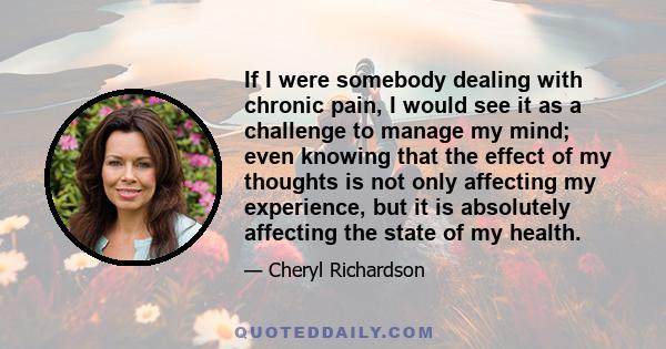 If I were somebody dealing with chronic pain, I would see it as a challenge to manage my mind; even knowing that the effect of my thoughts is not only affecting my experience, but it is absolutely affecting the state of 