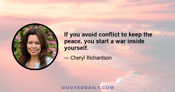 If you avoid conflict to keep the peace, you start a war inside yourself.