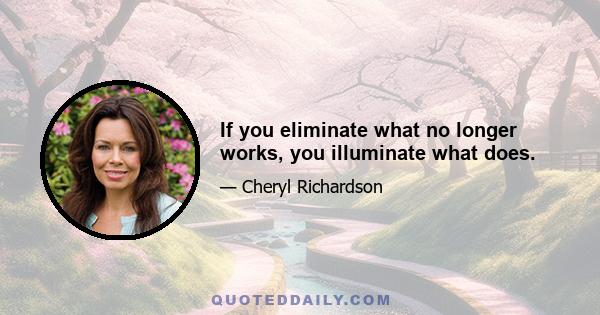 If you eliminate what no longer works, you illuminate what does.