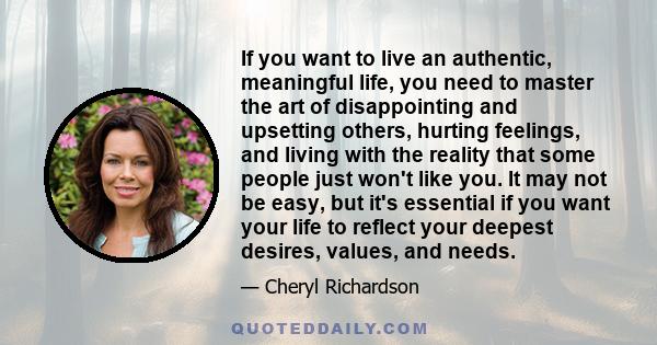 If you want to live an authentic, meaningful life, you need to master the art of disappointing and upsetting others, hurting feelings, and living with the reality that some people just won't like you. It may not be