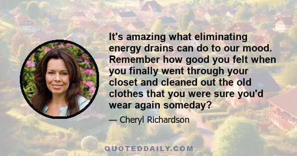 It's amazing what eliminating energy drains can do to our mood. Remember how good you felt when you finally went through your closet and cleaned out the old clothes that you were sure you'd wear again someday?