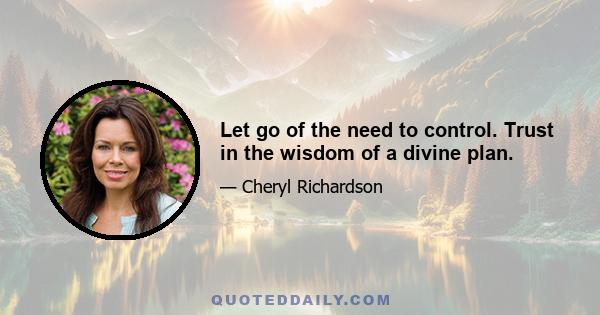 Let go of the need to control. Trust in the wisdom of a divine plan.