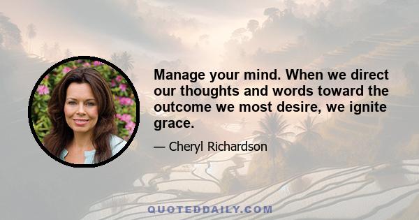 Manage your mind. When we direct our thoughts and words toward the outcome we most desire, we ignite grace.