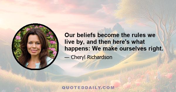 Our beliefs become the rules we live by, and then here's what happens: We make ourselves right.