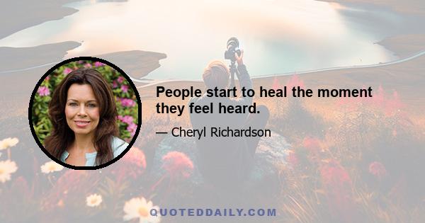 People start to heal the moment they feel heard.