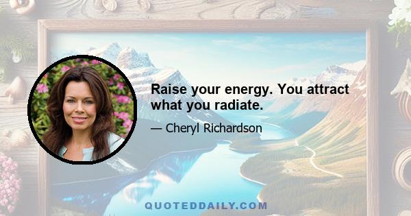 Raise your energy. You attract what you radiate.