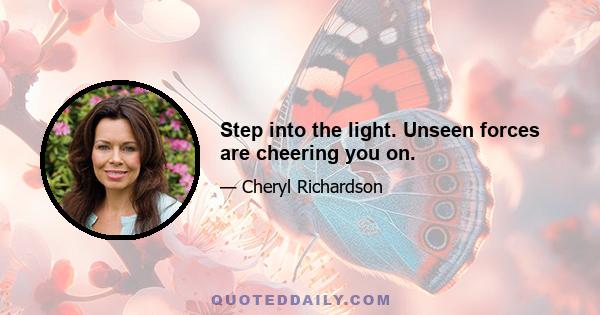 Step into the light. Unseen forces are cheering you on.