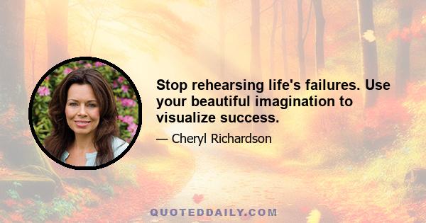 Stop rehearsing life's failures. Use your beautiful imagination to visualize success.