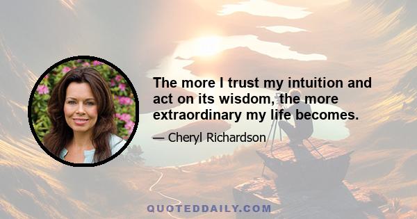 The more I trust my intuition and act on its wisdom, the more extraordinary my life becomes.