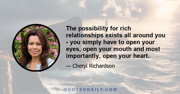 The possibility for rich relationships exists all around you - you simply have to open your eyes, open your mouth and most importantly, open your heart.