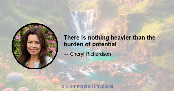 There is nothing heavier than the burden of potential