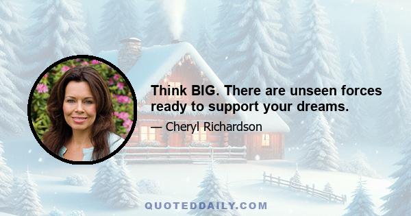 Think BIG. There are unseen forces ready to support your dreams.