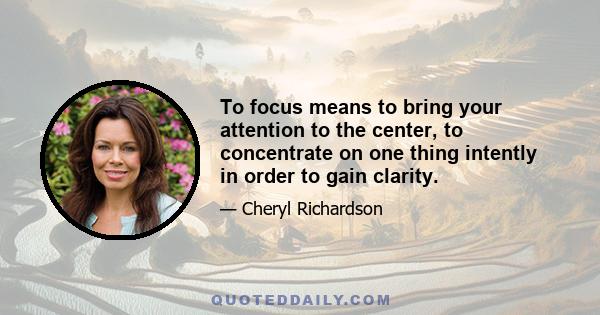 To focus means to bring your attention to the center, to concentrate on one thing intently in order to gain clarity.