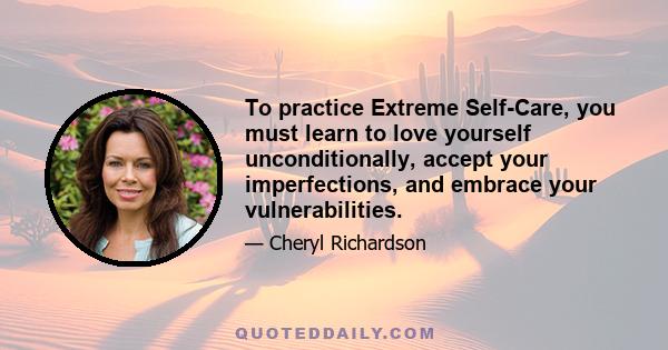 To practice Extreme Self-Care, you must learn to love yourself unconditionally, accept your imperfections, and embrace your vulnerabilities.