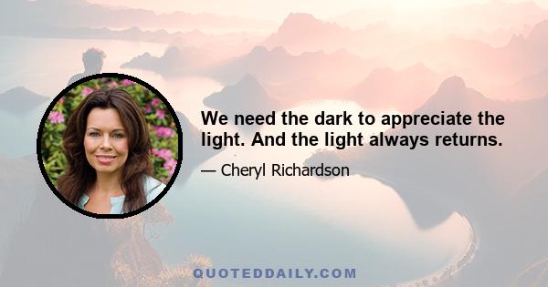 We need the dark to appreciate the light. And the light always returns.