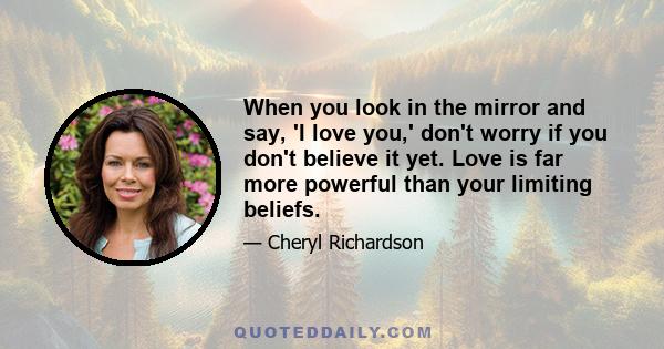 When you look in the mirror and say, 'I love you,' don't worry if you don't believe it yet. Love is far more powerful than your limiting beliefs.