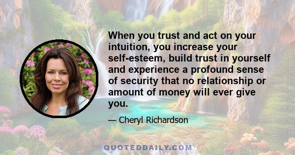 When you trust and act on your intuition, you increase your self-esteem, build trust in yourself and experience a profound sense of security that no relationship or amount of money will ever give you.