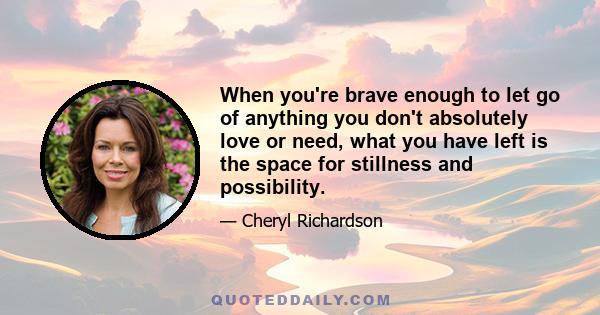 When you're brave enough to let go of anything you don't absolutely love or need, what you have left is the space for stillness and possibility.