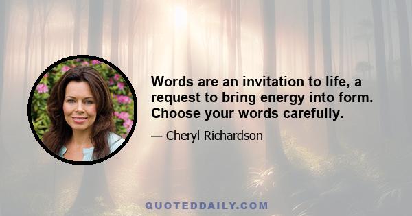 Words are an invitation to life, a request to bring energy into form. Choose your words carefully.