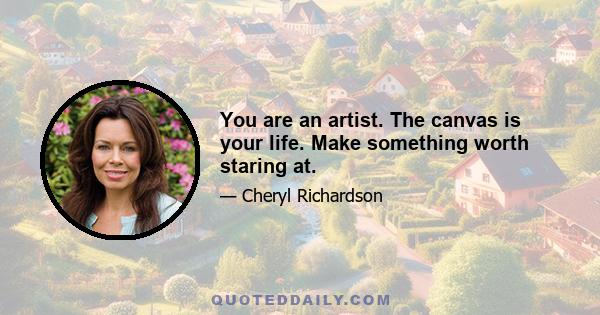 You are an artist. The canvas is your life. Make something worth staring at.