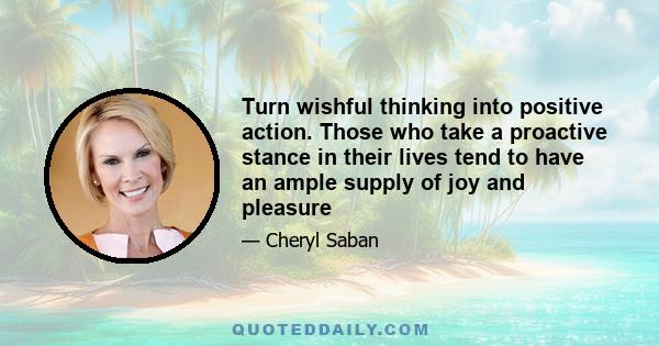 Turn wishful thinking into positive action. Those who take a proactive stance in their lives tend to have an ample supply of joy and pleasure