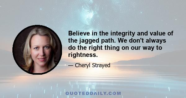 Believe in the integrity and value of the jagged path. We don't always do the right thing on our way to rightness.