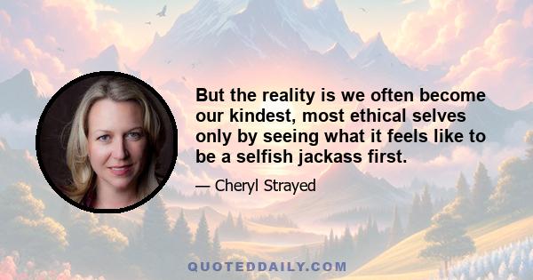 But the reality is we often become our kindest, most ethical selves only by seeing what it feels like to be a selfish jackass first.