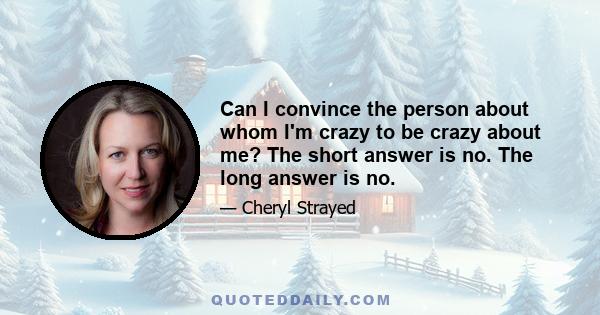 Can I convince the person about whom I'm crazy to be crazy about me? The short answer is no. The long answer is no.