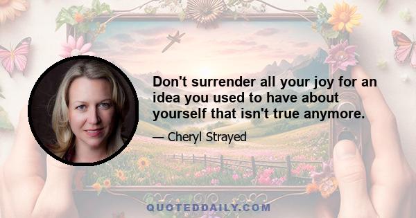 Don't surrender all your joy for an idea you used to have about yourself that isn't true anymore.