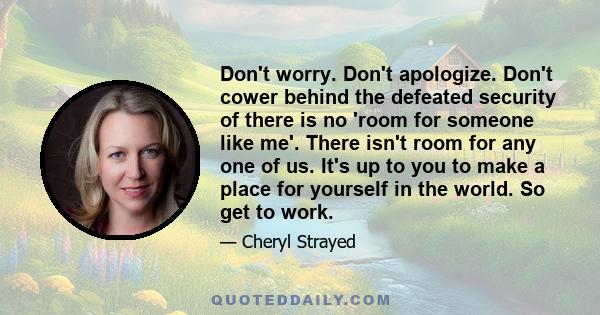 Don't worry. Don't apologize. Don't cower behind the defeated security of there is no 'room for someone like me'. There isn't room for any one of us. It's up to you to make a place for yourself in the world. So get to