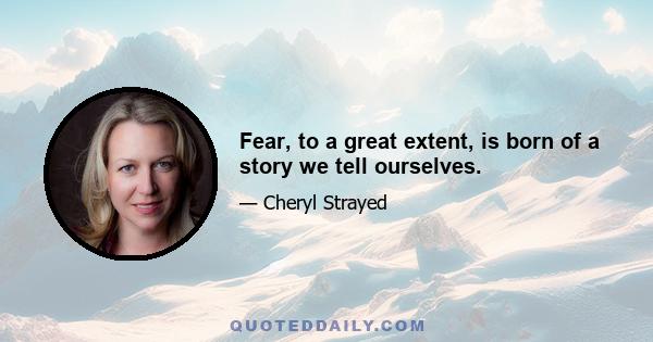 Fear, to a great extent, is born of a story we tell ourselves.