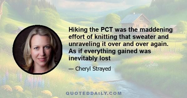 Hiking the PCT was the maddening effort of knitting that sweater and unraveling it over and over again. As if everything gained was inevitably lost