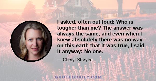 I asked, often out loud: Who is tougher than me? The answer was always the same, and even when I knew absolutely there was no way on this earth that it was true, I said it anyway: No one.