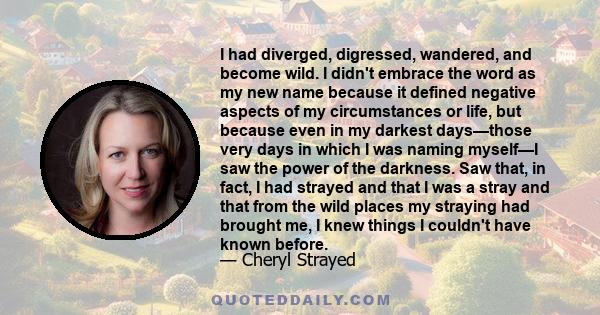 I had diverged, digressed, wandered, and become wild. I didn't embrace the word as my new name because it defined negative aspects of my circumstances or life, but because even in my darkest days—those very days in