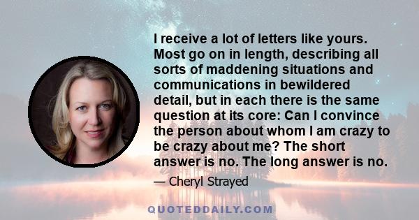 I receive a lot of letters like yours. Most go on in length, describing all sorts of maddening situations and communications in bewildered detail, but in each there is the same question at its core: Can I convince the