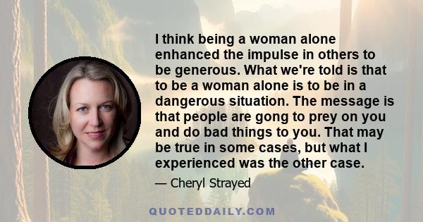 I think being a woman alone enhanced the impulse in others to be generous. What we're told is that to be a woman alone is to be in a dangerous situation. The message is that people are gong to prey on you and do bad