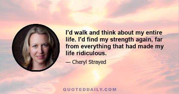 I'd walk and think about my entire life. I'd find my strength again, far from everything that had made my life ridiculous.