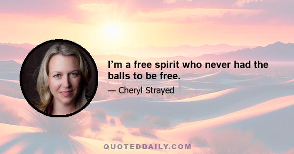 I’m a free spirit who never had the balls to be free.