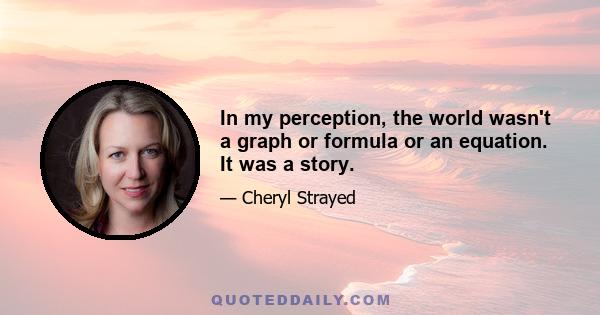 In my perception, the world wasn't a graph or formula or an equation. It was a story.