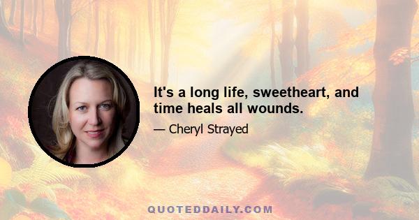 It's a long life, sweetheart, and time heals all wounds.