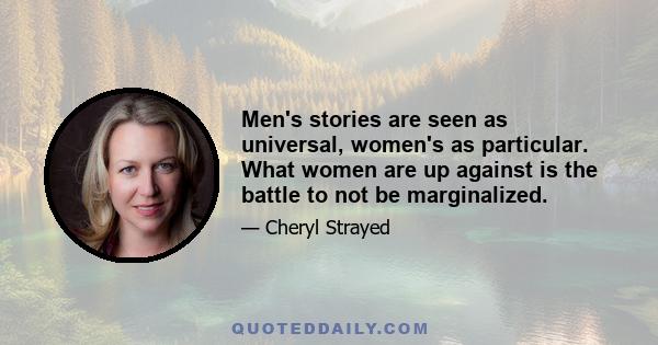 Men's stories are seen as universal, women's as particular. What women are up against is the battle to not be marginalized.