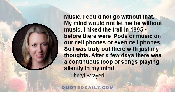 Music. I could not go without that. My mind would not let me be without music. I hiked the trail in 1995 - before there were iPods or music on our cell phones or even cell phones. So I was truly out there with just my