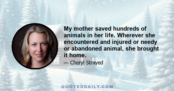 My mother saved hundreds of animals in her life. Wherever she encountered and injured or needy or abandoned animal, she brought it home.